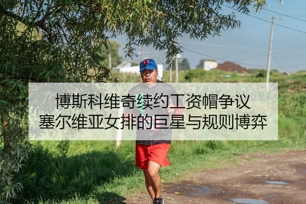 博斯科维奇续约工资帽争议 塞尔维亚女排的巨星与规则博弈（leyu）